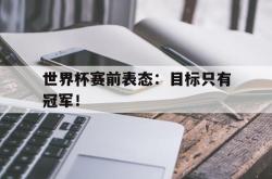 乐鱼真人体育娱乐-世界杯赛前表态：目标只有冠军！