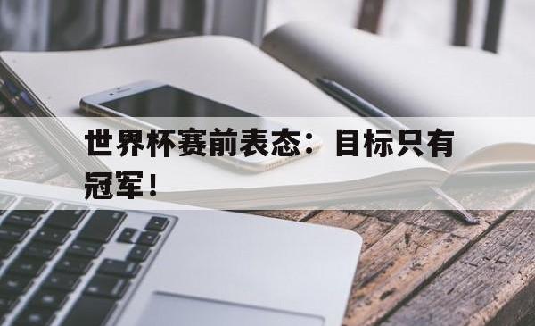 乐鱼真人体育娱乐-世界杯赛前表态：目标只有冠军！