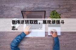 乐鱼官网在线注册入口-张伟逆转取胜，展现顽强斗志。