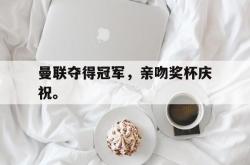 乐鱼真人体育娱乐-曼联夺得冠军，亲吻奖杯庆祝。
