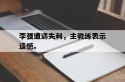 乐鱼官网在线注册入口-李强遭遇失利，主教练表示遗憾。
