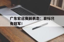 乐鱼官网在线注册入口-广东宏远赛前表态：目标只有冠军！