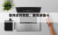 乐鱼真人体育娱乐-张伟逆转取胜，展现顽强斗志。