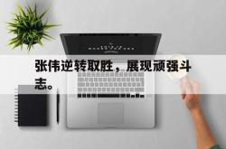 乐鱼真人体育娱乐-张伟逆转取胜，展现顽强斗志。