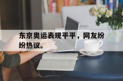 乐鱼真人体育娱乐-东京奥运表现平平，网友纷纷热议。