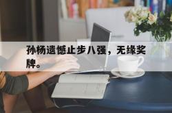 乐鱼体育APP-孙杨遗憾止步八强，无缘奖牌。