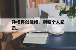 乐鱼体育APP-孙杨再创佳绩，刷新个人纪录。