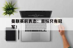 乐鱼体育APP-曼联赛前表态：目标只有冠军！