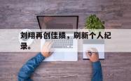 乐鱼体育APP-刘翔再创佳绩，刷新个人纪录。