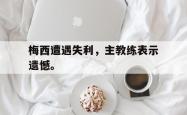 乐鱼官网在线注册入口-梅西遭遇失利，主教练表示遗憾。