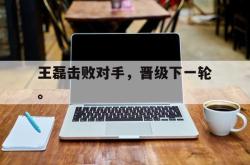 乐鱼官网在线注册入口-王磊击败对手，晋级下一轮。
