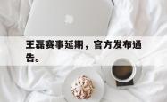 乐鱼真人体育娱乐-王磊赛事延期，官方发布通告。