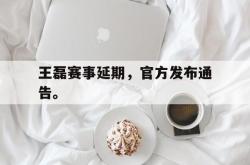 乐鱼真人体育娱乐-王磊赛事延期，官方发布通告。