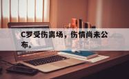 乐鱼真人体育娱乐-C罗受伤离场，伤情尚未公布。