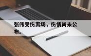乐鱼体育APP-张伟受伤离场，伤情尚未公布。
