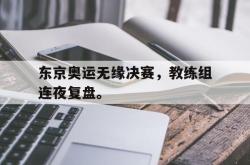 乐鱼体育APP-东京奥运无缘决赛，教练组连夜复盘。