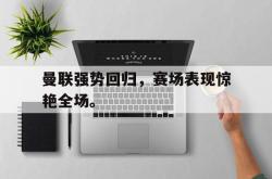 乐鱼官网在线注册入口-曼联强势回归，赛场表现惊艳全场。