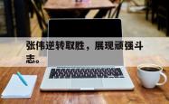 乐鱼体育APP-张伟逆转取胜，展现顽强斗志。
