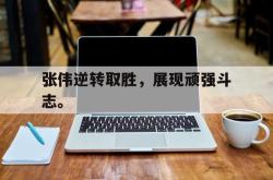 乐鱼体育APP-张伟逆转取胜，展现顽强斗志。