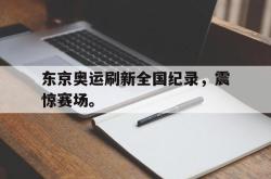 乐鱼真人体育娱乐-东京奥运刷新全国纪录，震惊赛场。
