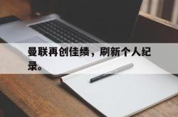 乐鱼官网在线注册入口-曼联再创佳绩，刷新个人纪录。