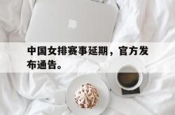 乐鱼体育APP-中国女排赛事延期，官方发布通告。