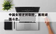 乐鱼官网在线注册入口-中国女排逆转取胜，展现顽强斗志。