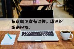 乐鱼体育APP-东京奥运宣布退役，球迷纷纷送祝福。
