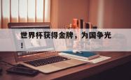 乐鱼真人体育娱乐-世界杯获得金牌，为国争光！