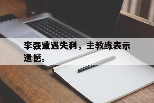 李强遭遇失利，主教练表示遗憾。