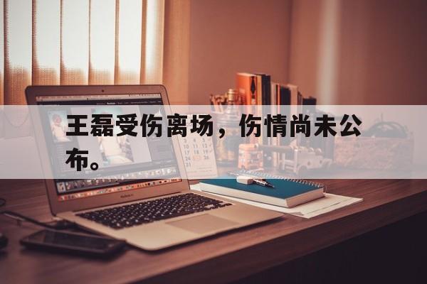 王磊受伤离场，伤情尚未公布。