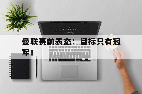 曼联赛前表态：目标只有冠军！
