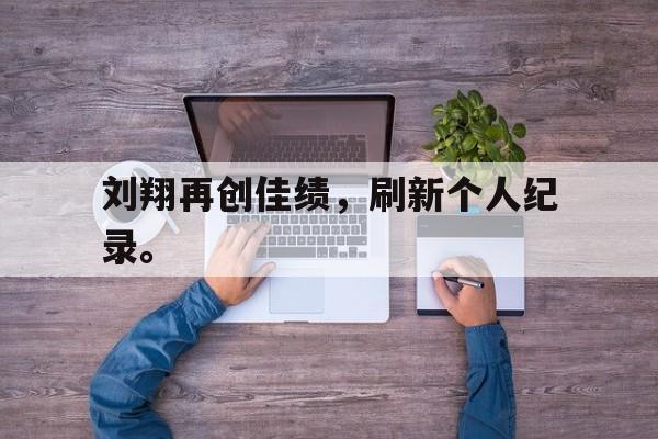 刘翔再创佳绩，刷新个人纪录。
