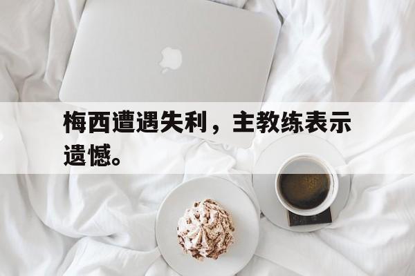 梅西遭遇失利，主教练表示遗憾。