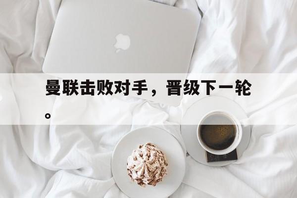 曼联击败对手，晋级下一轮。