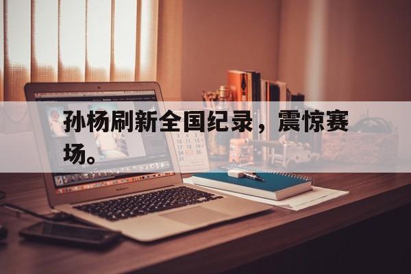孙杨刷新全国纪录，震惊赛场。