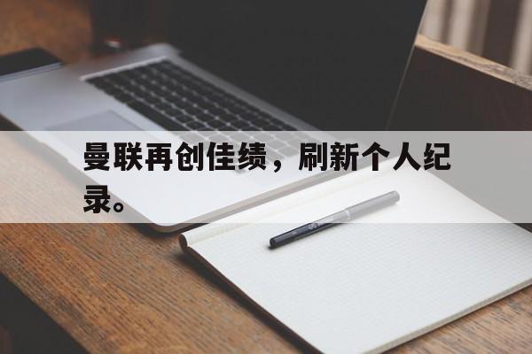 曼联再创佳绩，刷新个人纪录。