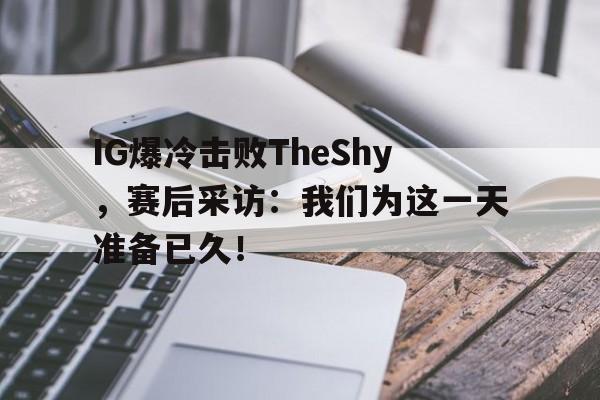 IG爆冷击败TheShy，赛后采访：我们为这一天准备已久！