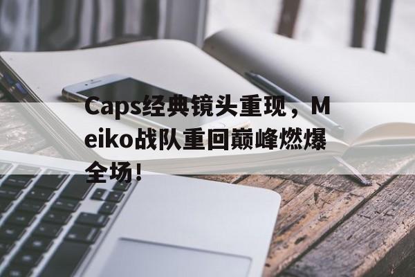 Caps经典镜头重现，Meiko战队重回巅峰燃爆全场！
