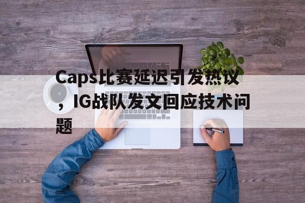 Caps比赛延迟引发热议，IG战队发文回应技术问题