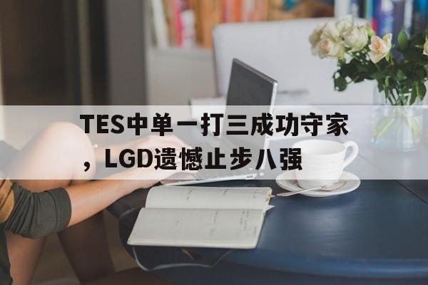 TES中单一打三成功守家，LGD遗憾止步八强