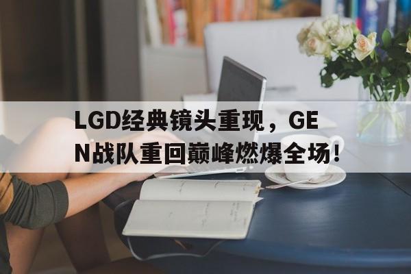 LGD经典镜头重现，GEN战队重回巅峰燃爆全场！