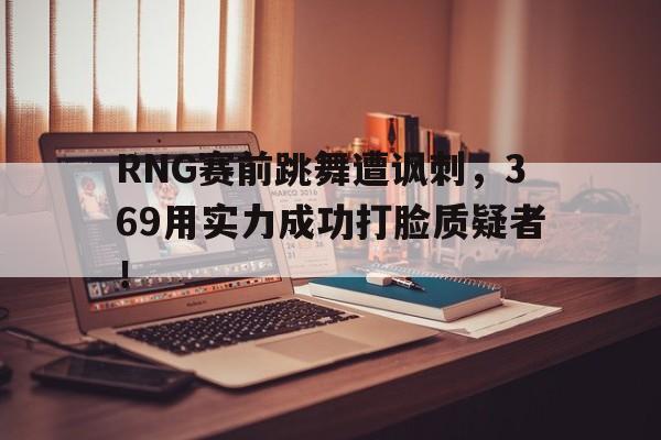 RNG赛前跳舞遭讽刺，369用实力成功打脸质疑者！