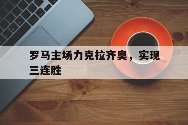 罗马主场力克拉齐奥，实现三连胜