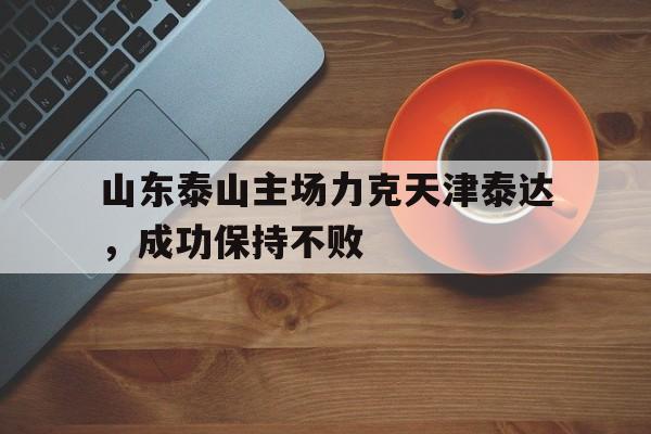 山东泰山主场力克天津泰达，成功保持不败